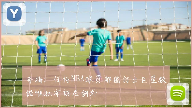 夸梅：任何NBA球员都能打出巨星数据唯独布朗尼例外