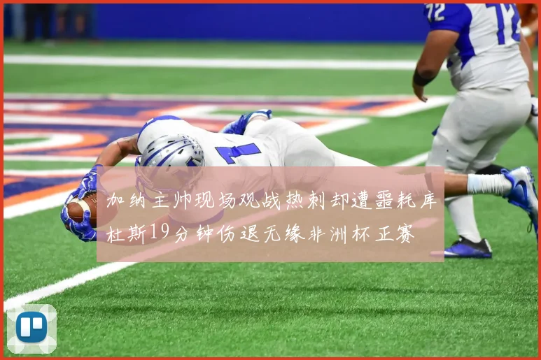 加纳主帅现场观战热刺却遭噩耗库杜斯19分钟伤退无缘非洲杯正赛