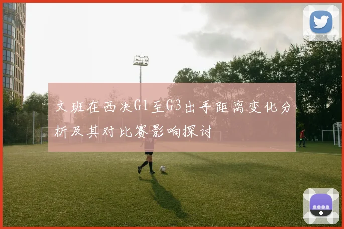 文班在西决G1至G3出手距离变化分析及其对比赛影响探讨