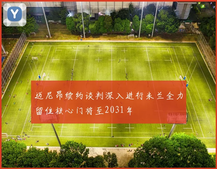 迈尼昂续约谈判深入进行米兰全力留住核心门将至2031年