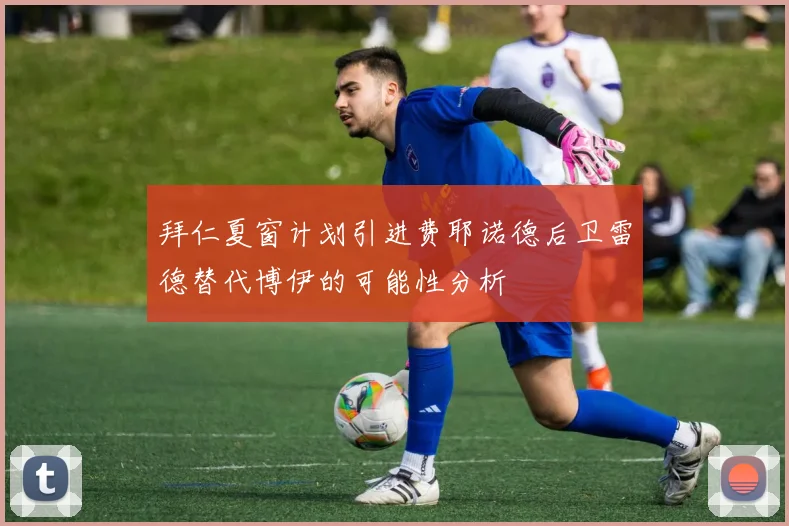 拜仁夏窗计划引进费耶诺德后卫雷德替代博伊的可能性分析