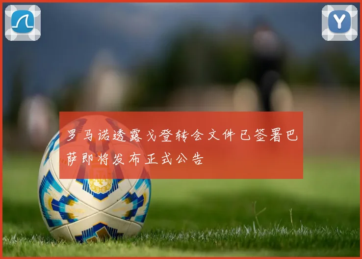 罗马诺透露戈登转会文件已签署巴萨即将发布正式公告