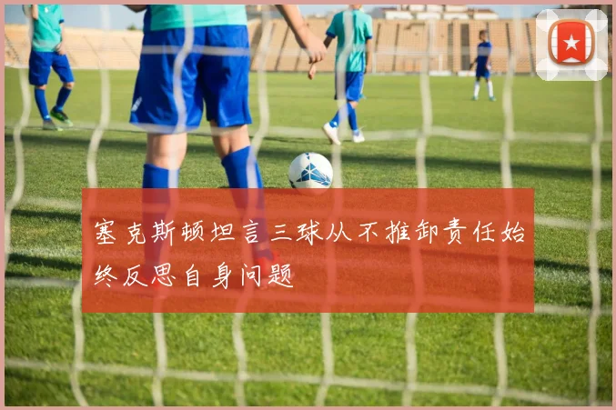 塞克斯顿坦言三球从不推卸责任始终反思自身问题