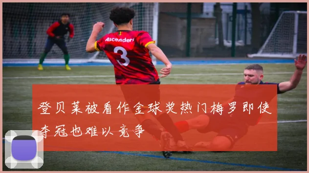 登贝莱被看作金球奖热门梅罗即使夺冠也难以竞争