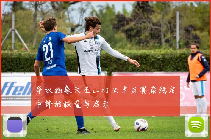 争议抽象天王山对决季后赛最稳定中锋的较量与启示