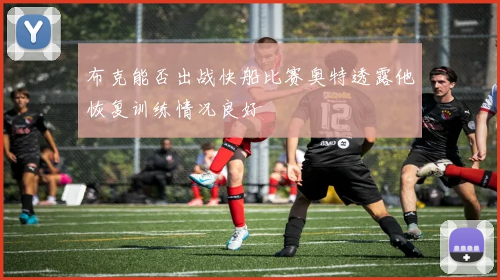 布克能否出战快船比赛奥特透露他恢复训练情况良好
