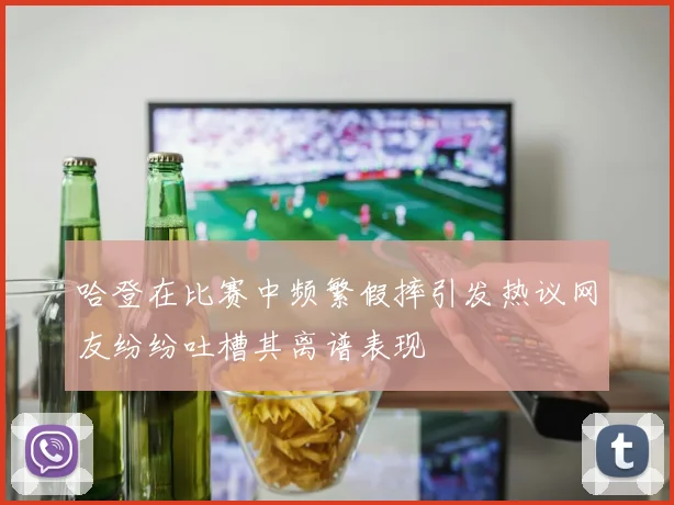 哈登在比赛中频繁假摔引发热议网友纷纷吐槽其离谱表现