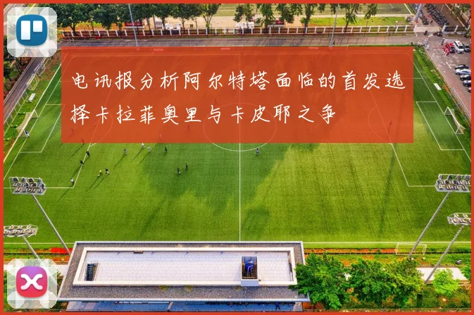电讯报分析阿尔特塔面临的首发选择卡拉菲奥里与卡皮耶之争