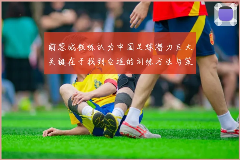 前蓉城教练认为中国足球潜力巨大关键在于找到合适的训练方法与策略