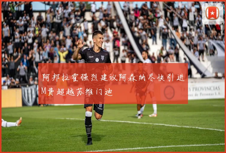阿邦拉霍强烈建议阿森纳尽快引进M费超越苏维门迪
